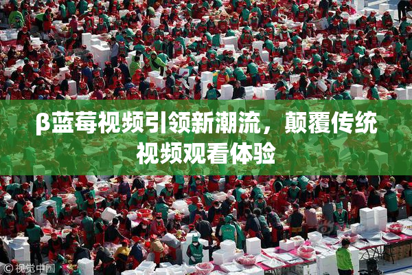 β蓝莓视频引领新潮流，颠覆传统视频观看体验