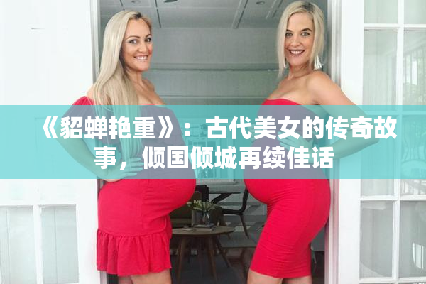 《貂蝉艳重》：古代美女的传奇故事，倾国倾城再续佳话