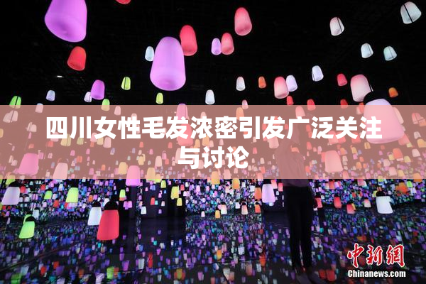 四川女性毛发浓密引发广泛关注与讨论