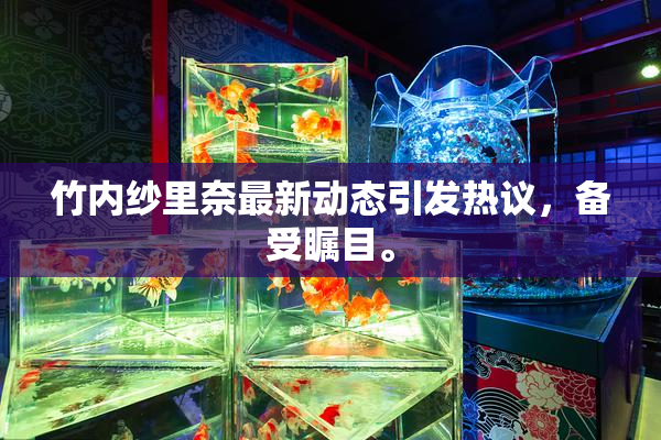 竹内纱里奈最新动态引发热议，备受瞩目。