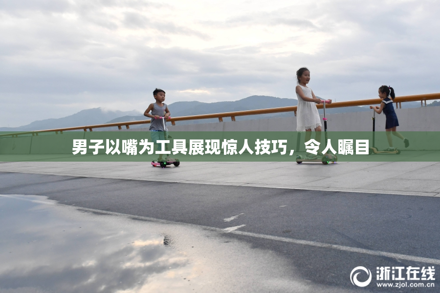 男子以嘴为工具展现惊人技巧，令人瞩目