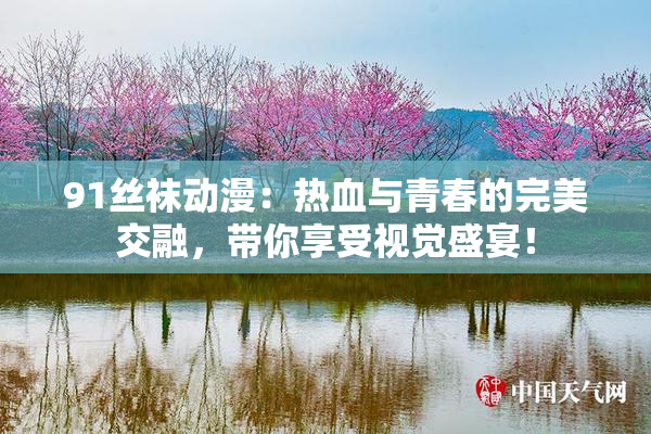 91丝袜动漫：热血与青春的完美交融，带你享受视觉盛宴！
