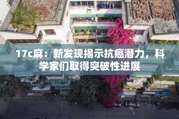 17c麻：新发现揭示抗癌潜力，科学家们取得突破性进展