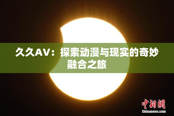 久久AV：探索动漫与现实的奇妙融合之旅
