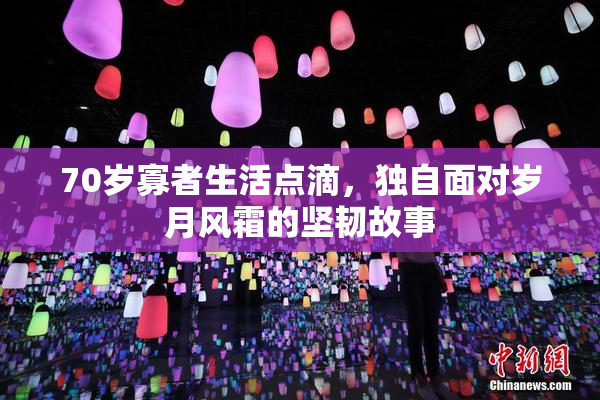 70岁寡者生活点滴，独自面对岁月风霜的坚韧故事
