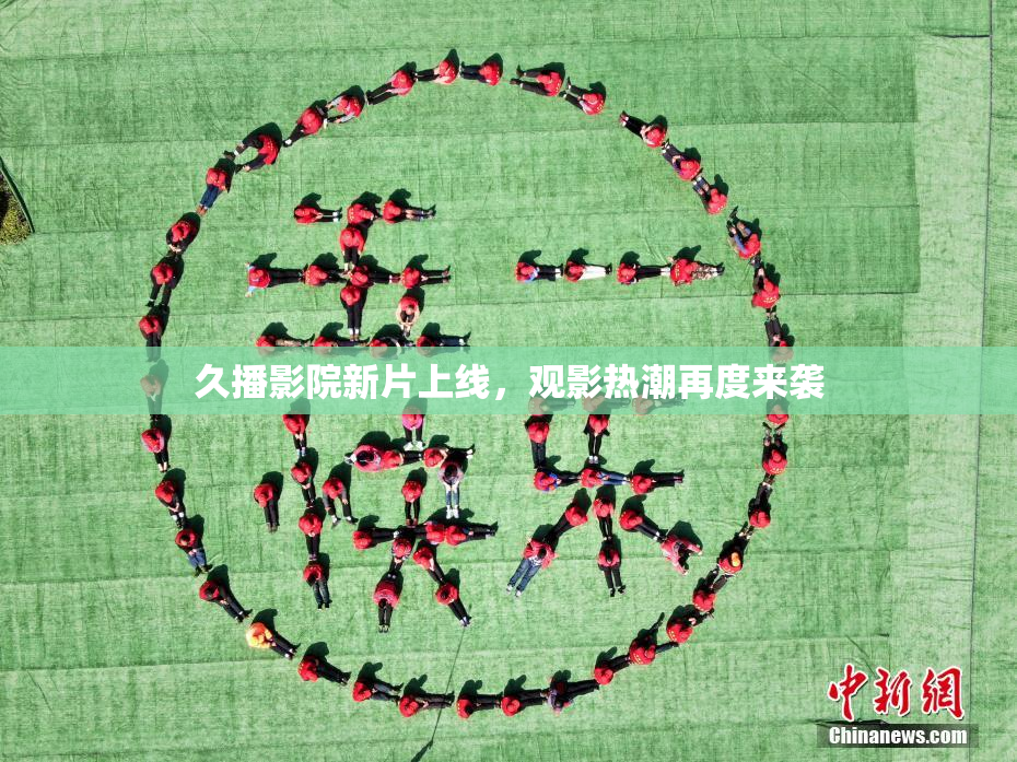 久播影院新片上线，观影热潮再度来袭