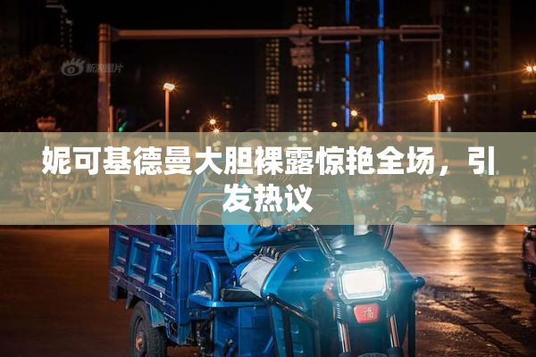 妮可基德曼大胆裸露惊艳全场，引发热议