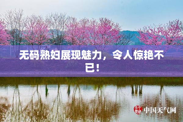 无码熟妇展现魅力，令人惊艳不已！