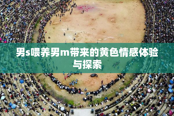 男s喂养男m带来的黄色情感体验与探索