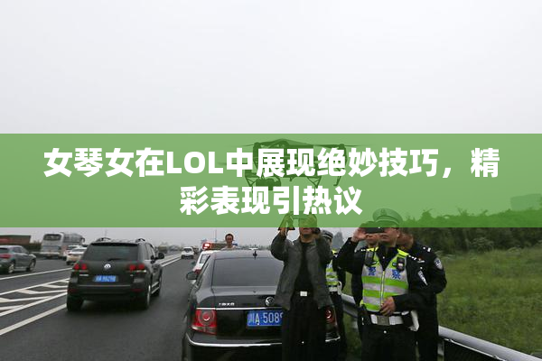 女琴女在LOL中展现绝妙技巧，精彩表现引热议
