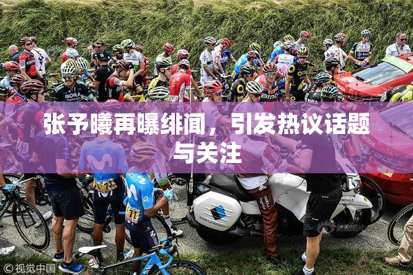 张予曦再曝绯闻，引发热议话题与关注