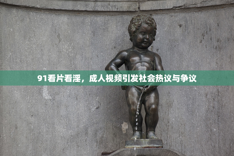 91看片看淫，成人视频引发社会热议与争议
