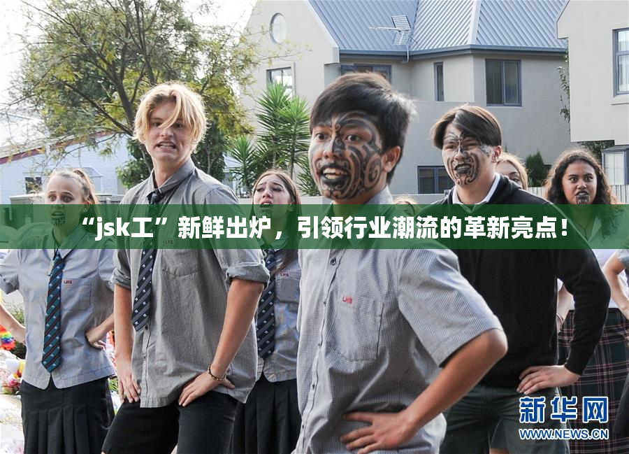 “jsk工”新鲜出炉，引领行业潮流的革新亮点！