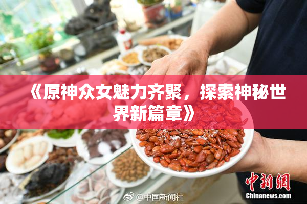 《原神众女魅力齐聚，探索神秘世界新篇章》