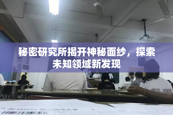 秘密研究所揭开神秘面纱，探索未知领域新发现