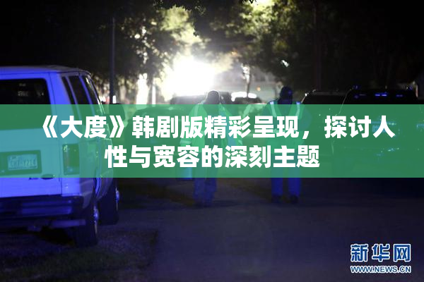 《大度》韩剧版精彩呈现，探讨人性与宽容的深刻主题
