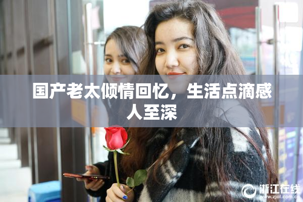 国产老太倾情回忆，生活点滴感人至深