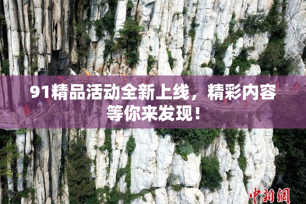 91精品活动全新上线，精彩内容等你来发现！