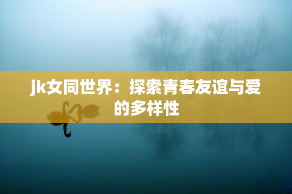 jk女同世界：探索青春友谊与爱的多样性