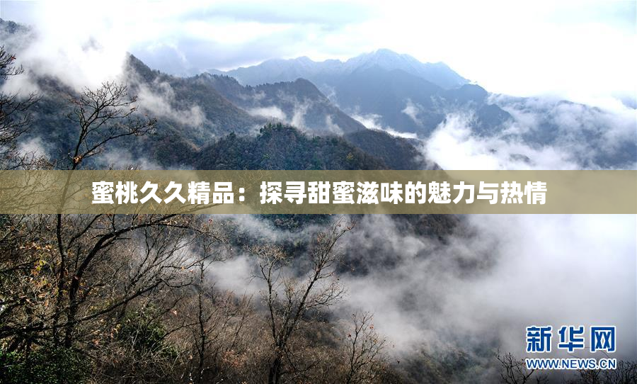 蜜桃久久精品：探寻甜蜜滋味的魅力与热情