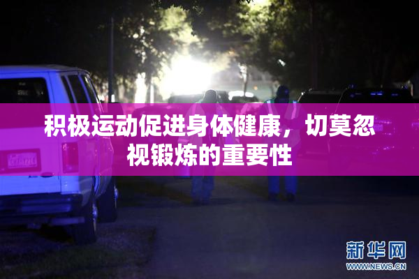 积极运动促进身体健康，切莫忽视锻炼的重要性