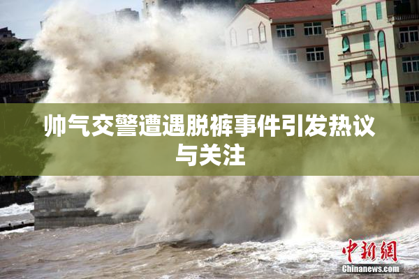 帅气交警遭遇脱裤事件引发热议与关注