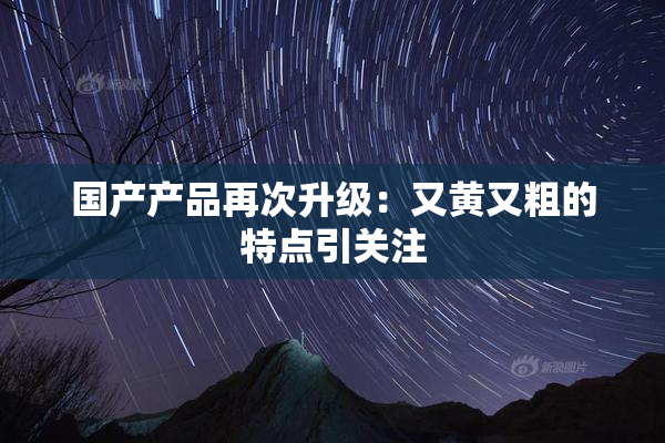 国产产品再次升级：又黄又粗的特点引关注