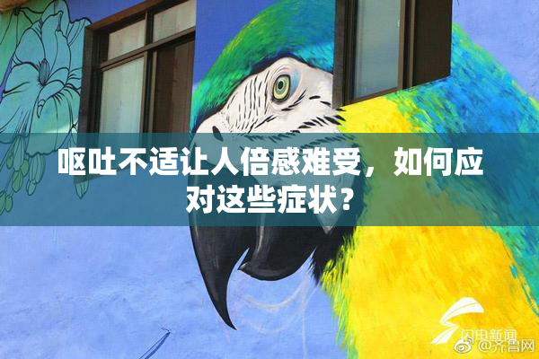 呕吐不适让人倍感难受，如何应对这些症状？