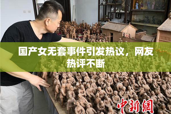 国产女无套事件引发热议，网友热评不断
