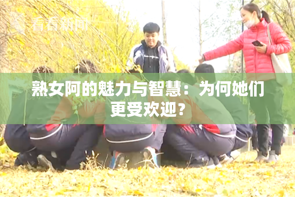 熟女阿的魅力与智慧：为何她们更受欢迎？