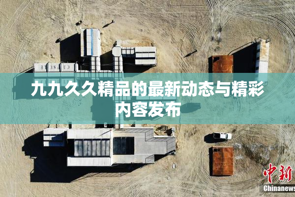 九九久久精品的最新动态与精彩内容发布