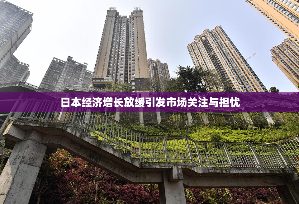 日本经济增长放缓引发市场关注与担忧