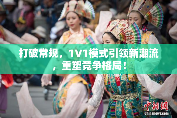 打破常规，1V1模式引领新潮流，重塑竞争格局！