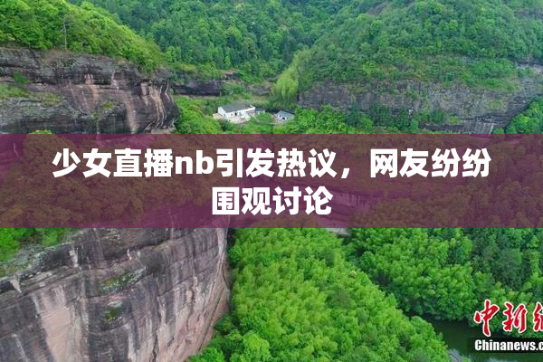 少女直播nb引发热议，网友纷纷围观讨论