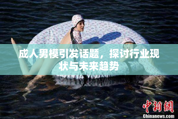 成人男模引发话题，探讨行业现状与未来趋势