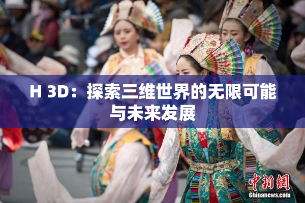 H 3D：探索三维世界的无限可能与未来发展