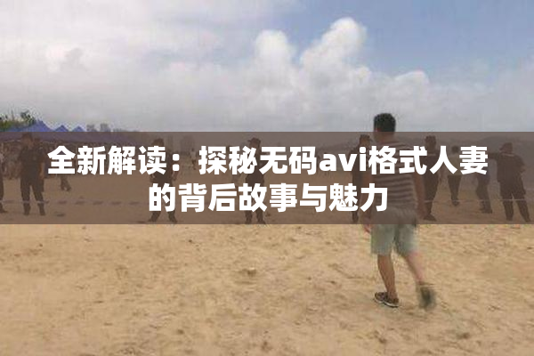 全新解读：探秘无码avi格式人妻的背后故事与魅力