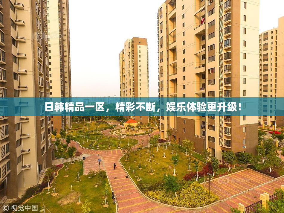 日韩精品一区，精彩不断，娱乐体验更升级！