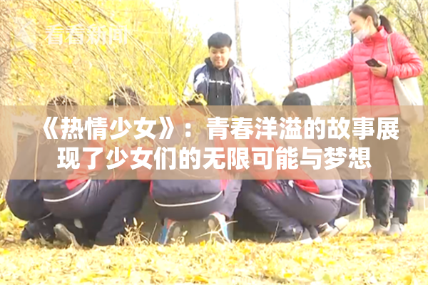 《热情少女》：青春洋溢的故事展现了少女们的无限可能与梦想