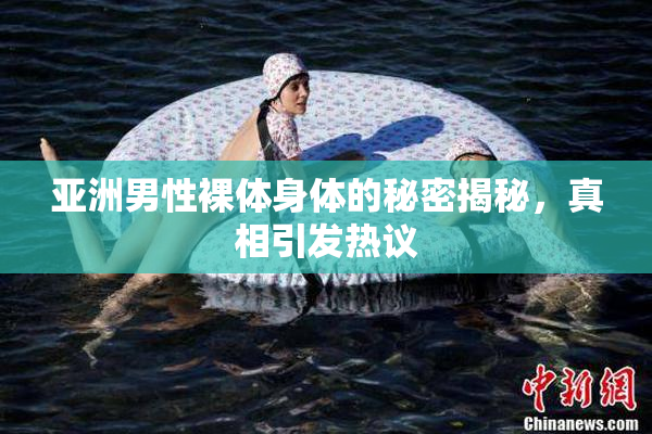 亚洲男性裸体身体的秘密揭秘，真相引发热议