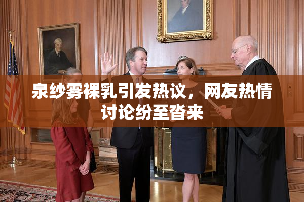 泉纱雾裸乳引发热议，网友热情讨论纷至沓来