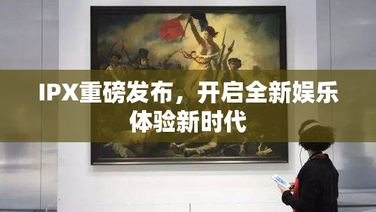 IPX重磅发布，开启全新娱乐体验新时代