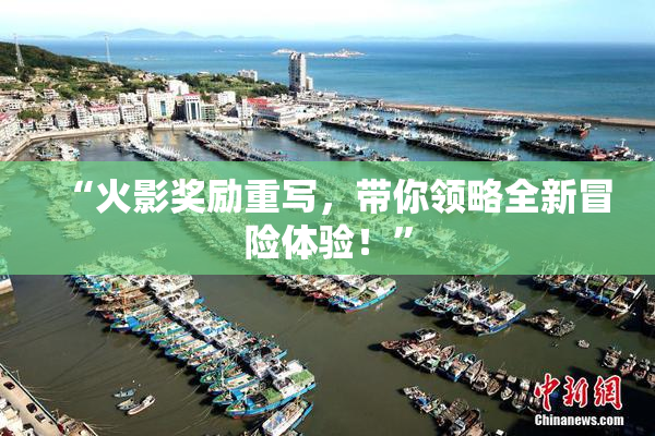 “火影奖励重写，带你领略全新冒险体验！”