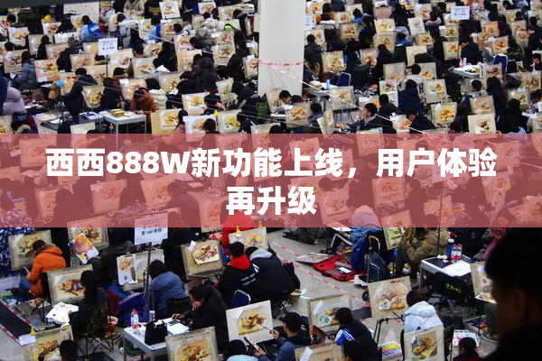 西西888W新功能上线，用户体验再升级