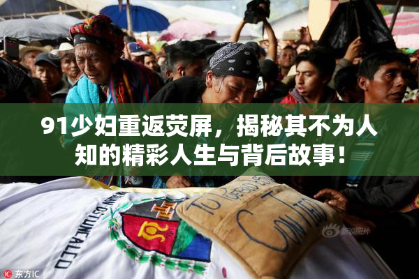 91少妇重返荧屏，揭秘其不为人知的精彩人生与背后故事！