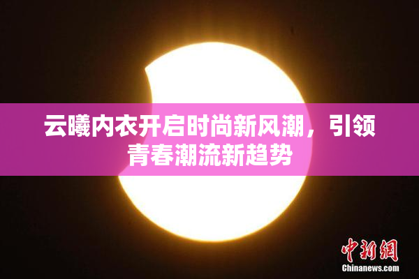 云曦内衣开启时尚新风潮，引领青春潮流新趋势