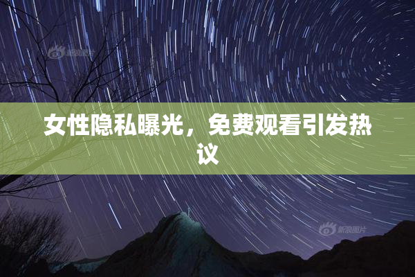 女性隐私曝光，免费观看引发热议