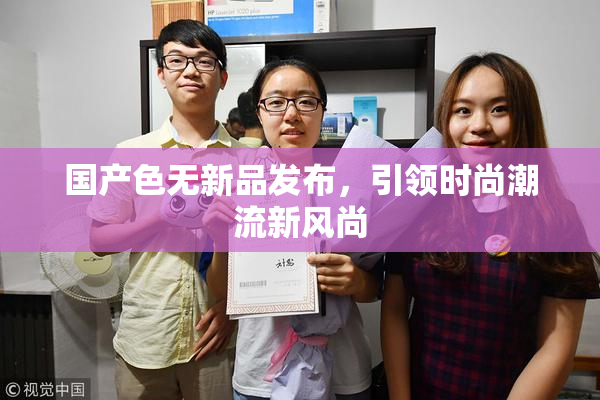 国产色无新品发布，引领时尚潮流新风尚