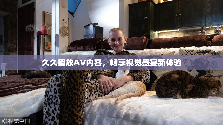 久久播放AV内容，畅享视觉盛宴新体验