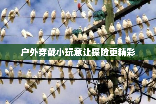 户外穿戴小玩意让探险更精彩